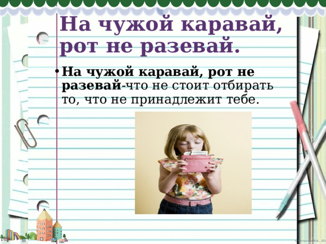 На чужой каравай, рот не разевай. На чужой каравай, рот не разевай - что не стоит отбирать то, что не принадлежит тебе. 