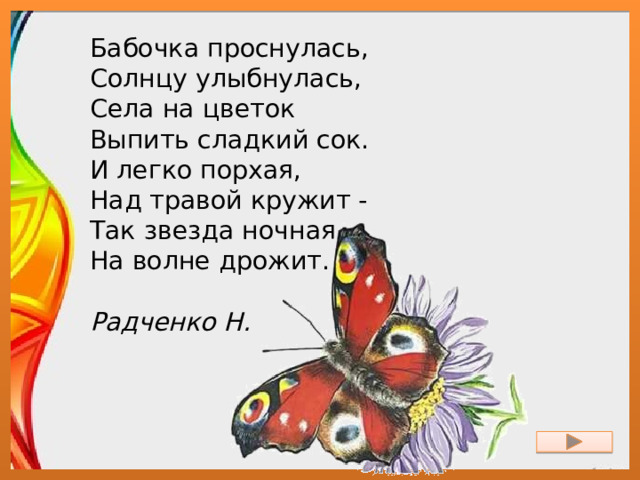 Бабочка проснулась,  Солнцу улыбнулась,  Села на цветок  Выпить сладкий сок.  И легко порхая,  Над травой кружит -  Так звезда ночная  На волне дрожит.   Радченко Н. 
