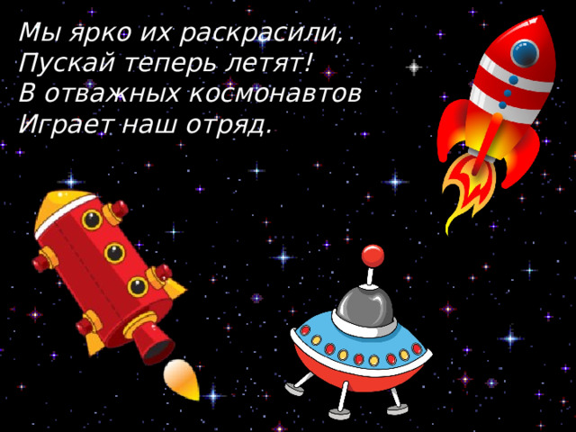 Мы ярко их раскрасили, Пускай теперь летят! В отважных космонавтов Играет наш отряд. 