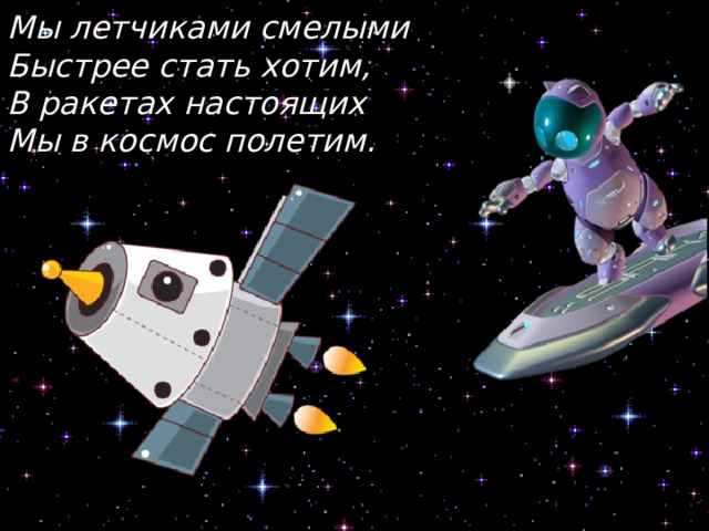 Мы летчиками смелыми Быстрее стать хотим, В ракетах настоящих Мы в космос полетим. 