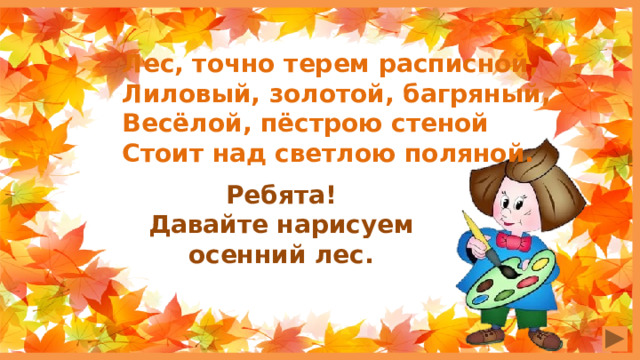 Лес, точно терем расписной, Лиловый, золотой, багряный, Весёлой, пёстрою стеной Стоит над светлою поляной.  Ребята! Давайте нарисуем осенний лес. 