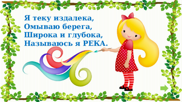 Я теку издалека,  Омываю берега,  Широка и глубока,  Называюсь я РЕКА.   