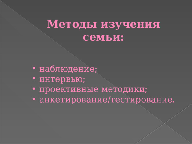 Методы изучения семьи:  наблюдение;  интервью;  проективные методики;  анкетирование/тестирование. 