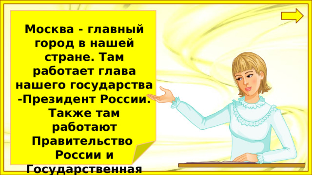 Москва - главный город в нашей стране. Там работает глава нашего государства -Президент России. Также там работают Правительство России и Государственная дума. 