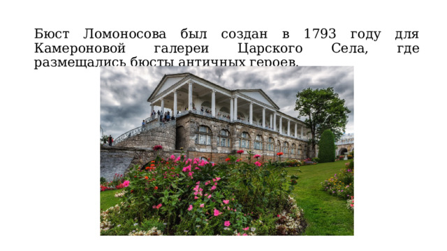 Бюст Ломоносова был создан в 1793 году для Камероновой галереи Царского Села, где размещались бюсты античных героев. 