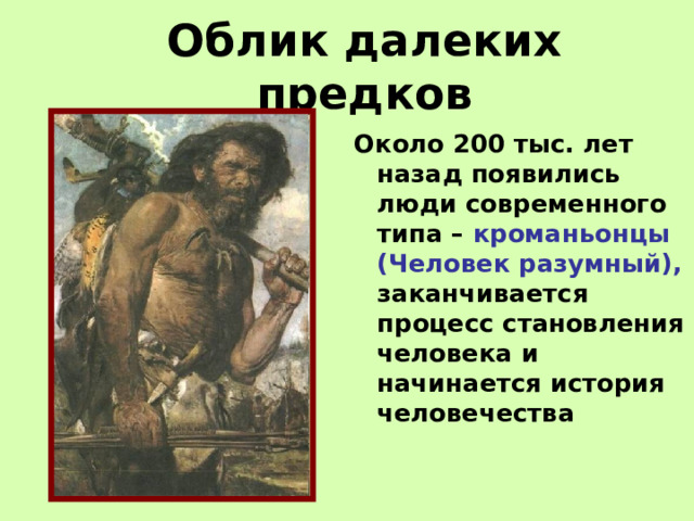 Облик далеких предков Около 200 тыс. лет назад появились люди современного типа – кроманьонцы (Человек разумный), заканчивается процесс становления человека и начинается история человечества 