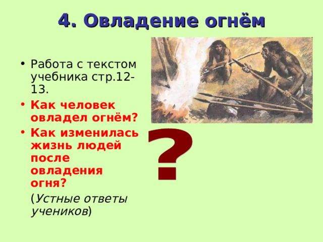 4. Овладение огнём   Работа с текстом учебника стр.12-13. Как человек овладел огнём? Как изменилась жизнь людей после овладения огня?  ( Устные ответы учеников ) 