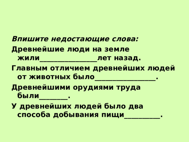 Впишите недостающие слова: Древнейшие люди на земле жили________________лет назад. Главным отличием древнейших людей от животных было_________________. Древнейшими орудиями труда были________. У древнейших людей было два способа добывания пищи__________. 