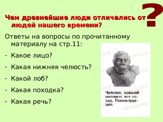 Чем древнейшие люди отличались от людей нашего времени? Ответы на вопросы по прочитанному материалу на стр.11: Какое лицо? Какая нижняя челюсть? Какой лоб? Какая походка? Какая речь?  