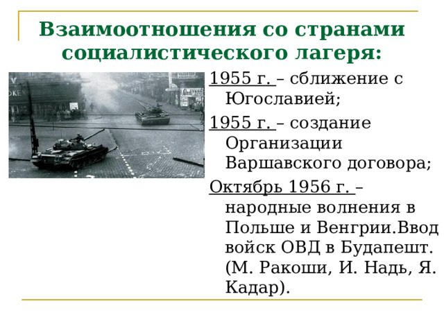 Взаимоотношения со странами социалистического лагеря: 1955 г. – сближение с Югославией; 1955 г. – создание Организации Варшавского договора; Октябрь 1956 г. – народные волнения в Польше и Венгрии.Ввод войск ОВД в Будапешт. (М. Ракоши, И. Надь, Я. Кадар). 