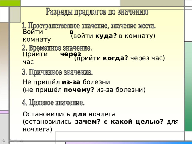 Войти в комнату (войти куда? в комнату) Прийти через час (прийти когда? через час) Не пришёл из-за болезни (не пришёл почему? из-за болезни) Остановились для ночлега (остановились зачем? с какой целью? для ночлега) 