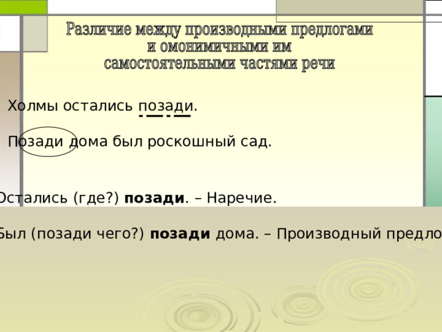 Холмы остались позади. Позади дома был роскошный сад. Остались (где?) позади . – Наречие. Был (позади чего?) позади дома. – Производный предлог. 