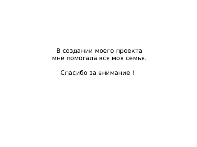  В создании моего проекта  мне помогала вся моя семья.    Спасибо за внимание ! 