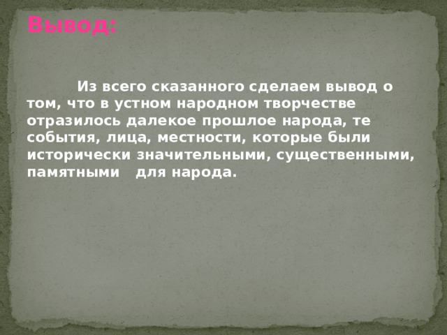 Вывод:  Из всего сказанного сделаем вывод о том, что в устном народном творчестве отразилось далекое прошлое народа, те события, лица, местности, которые были исторически значительными, существенными, памятными для народа. 