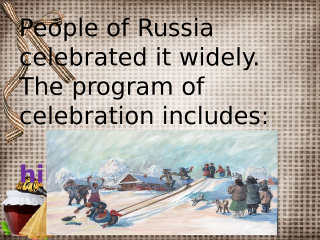 People of Russia celebrated it widely. The program of celebration includes:   roll down the hills    