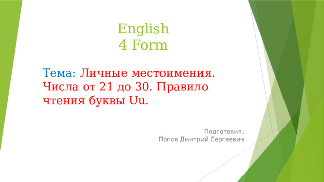 English  4 Form Тема:  Личные местоимения. Числа от 21 до 30. Правило чтения буквы Uu. Подготовил:  Попов Дмитрий Сергеевич 