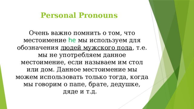 Personal Pronouns Очень важно помнить о том, что местоимение he  мы используем для обозначения людей мужского пола , т.е. мы не употребляем данное местоимение, если называем им стол или дом. Данное местоимение мы можем использовать только тогда, когда мы говорим о папе, брате, дедушке, дяде и т.д. 