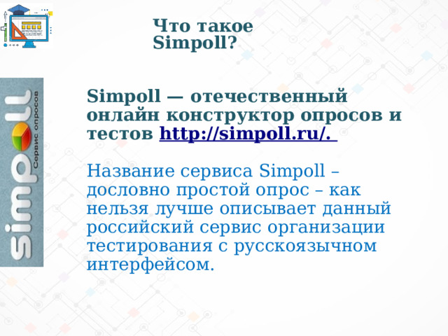  Что такое Simpoll? Simpoll — отечественный онлайн конструктор опросов и тестов http://simpoll.ru/.  Название сервиса Simpoll – дословно простой опрос – как нельзя лучше описывает данный российский сервис организации тестирования с русскоязычном интерфейсом. 1 