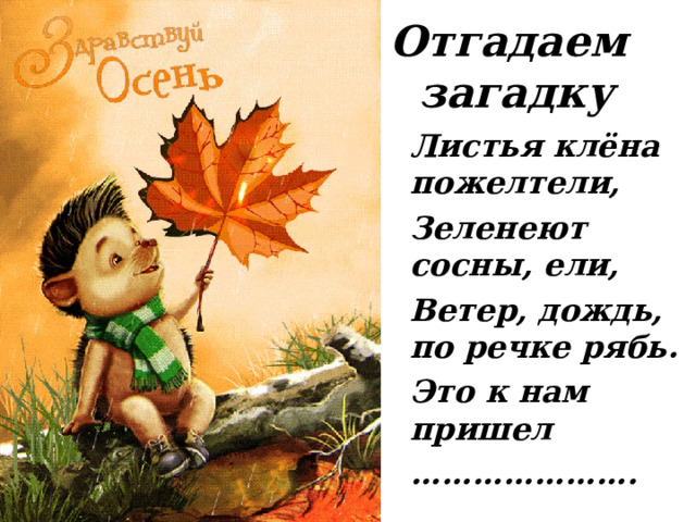 Отгадаем загадку Листья клёна пожелтели, Зеленеют сосны, ели, Ветер, дождь, по речке рябь. Это к нам пришел ………………… .  