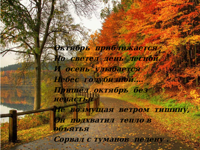 Октябрь приближается Но светел день лесной. И осень улыбается Небес голубизной…. Пришёл октябрь без ненастья Не возмущая ветром тишину, Он подхватил тепло в объятья Сорвал с туманов пелену .  