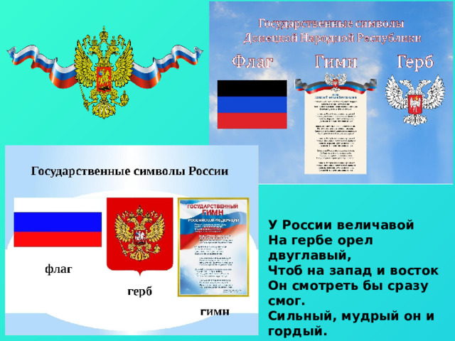 У России величавой На гербе орел двуглавый, Чтоб на запад и восток Он смотреть бы сразу смог. Сильный, мудрый он и гордый. Он – России дух свободный. 