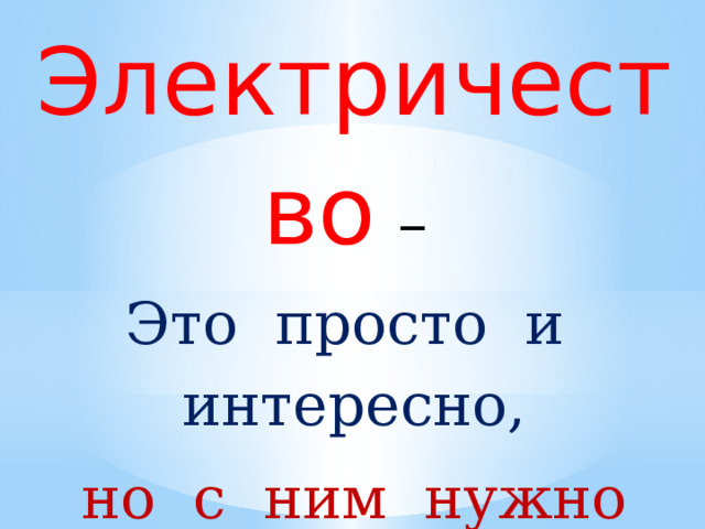 Электричество  – Это просто и интересно,  но с ним нужно обращаться осторожно! 