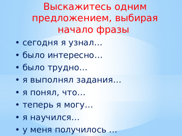 Выскажитесь одним предложением, выбирая начало фразы • сегодня я узнал… • было интересно… • было трудно… • я выполнял задания… • я понял, что… • теперь я могу… • я научился… • у меня получилось … 