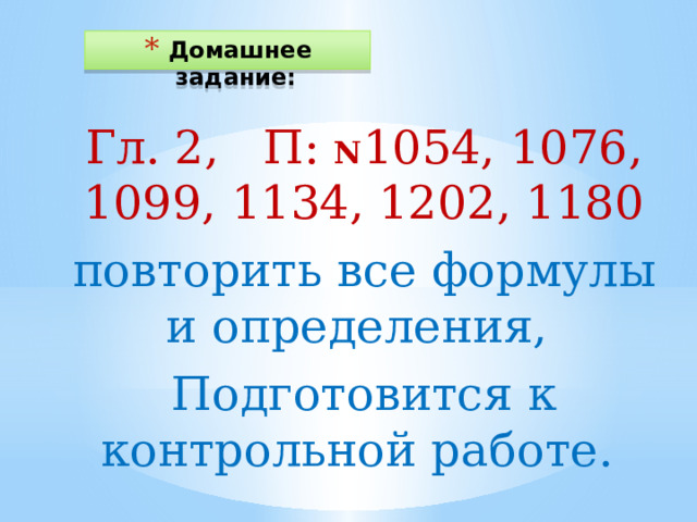 Домашнее задание: Гл. 2, П: N 1054, 1076, 1099, 1134, 1202, 1180 повторить все формулы и определения, Подготовится к контрольной работе. 