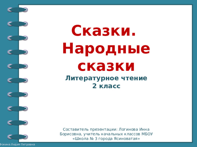 Сказки. Народные сказки Литературное чтение 2 класс Составитель презентации: Логинова Инна Борисовна, учитель начальных классов МБОУ «Школа № 3 города Ясиноватая» 