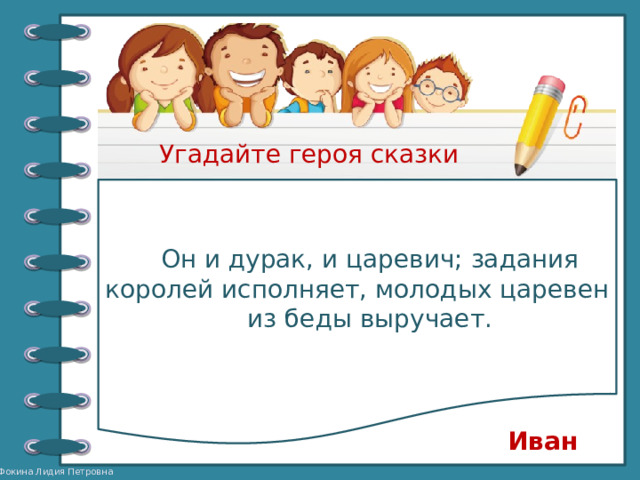 Угадайте героя сказки Он и дурак, и царевич; задания королей исполняет, молодых царевен из беды выручает. Иван 