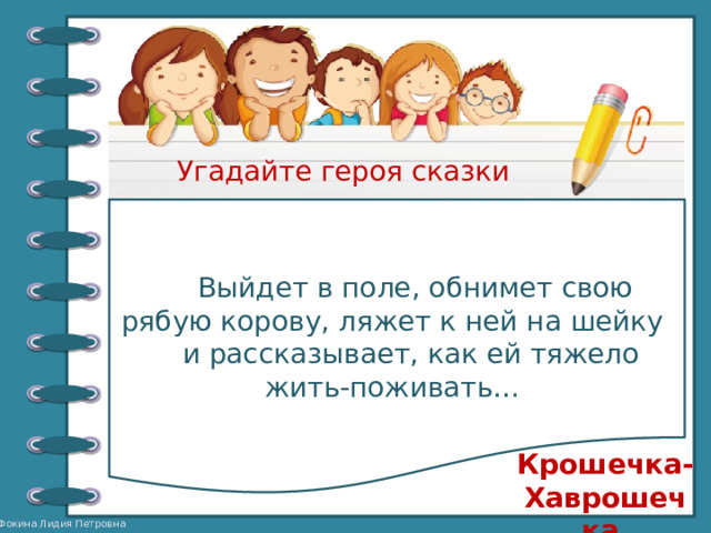 Угадайте героя сказки  Выйдет в поле, обнимет свою рябую корову, ляжет к ней на шейку и рассказывает, как ей тяжело жить-поживать… Крошечка-Хаврошечка 