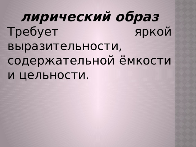 лирический образ Требует яркой выразительности, содержательной ёмкости и цельности. 