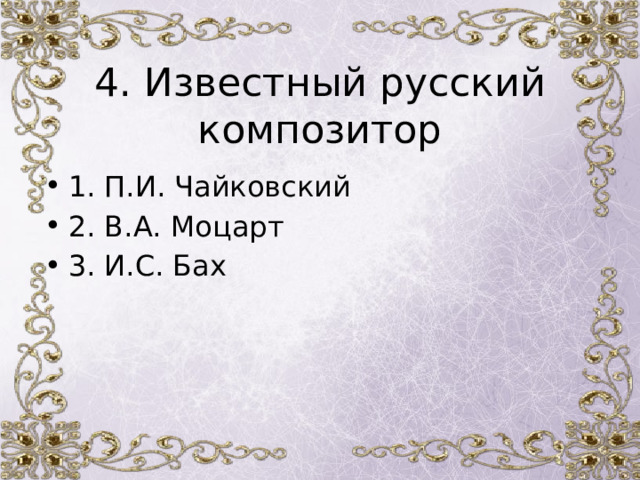 4. Известный русский композитор 1. П.И. Чайковский 2. В.А. Моцарт 3. И.С. Бах 