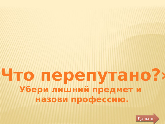 «Что перепутано?» Убери лишний предмет и  назови профессию. Дальше 