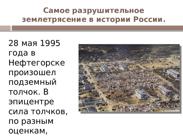 Самое разрушительное землетрясение в истории России. 28 мая 1995 года в Нефтегорске произошел подземный толчок. В эпицентре сила толчков, по разным оценкам, достигала 8‑10 баллов. 