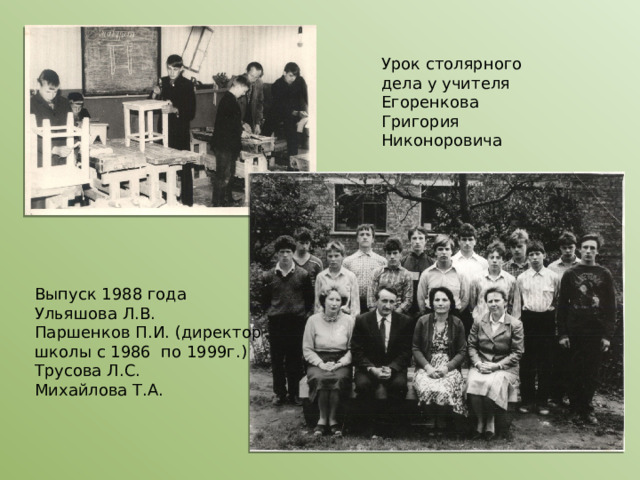 Урок столярного дела у учителя Егоренкова Григория Никоноровича Выпуск 1988 года Ульяшова Л.В. Паршенков П.И. (директор школы с 1986 по 1999г.) Трусова Л.С. Михайлова Т.А. 