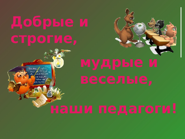 Добрые и строгие, мудрые и веселые, наши педагоги! 
