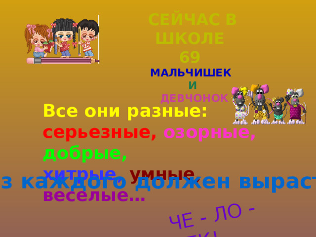 ЧЕ - ЛО - ВЕК! Сейчас в школе 69 мальчишек И  девчонок Все они разные: серьезные,  озорные,  добрые, хитрые,  умные,  веселые…  И из каждого должен вырасти 