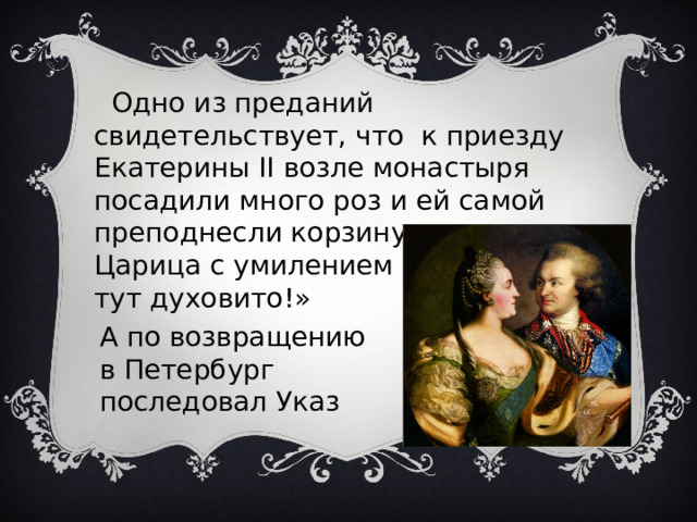  Одно из преданий свидетельствует, что к приезду Екатерины II возле монастыря посадили много роз и ей самой преподнесли корзину с розами. Царица с умилением сказала: «Как тут духовито!» А по возвращению в Петербург последовал Указ 