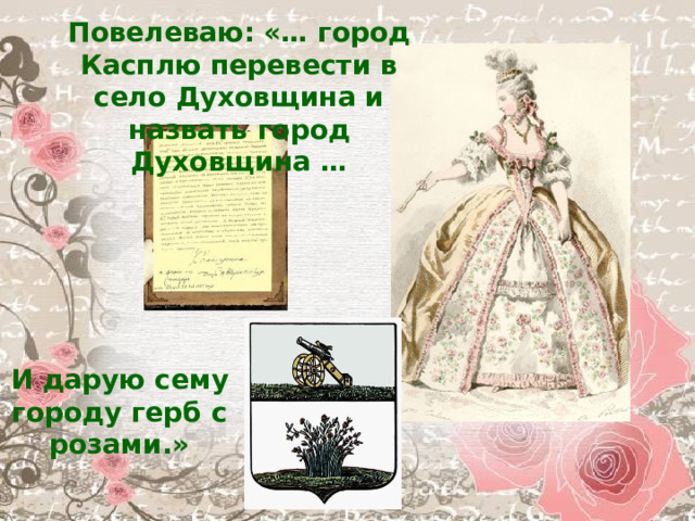 Повелеваю: «… город Касплю перевести в село Духовщина и назвать город Духовщина … И дарую сему городу герб с розами.» 