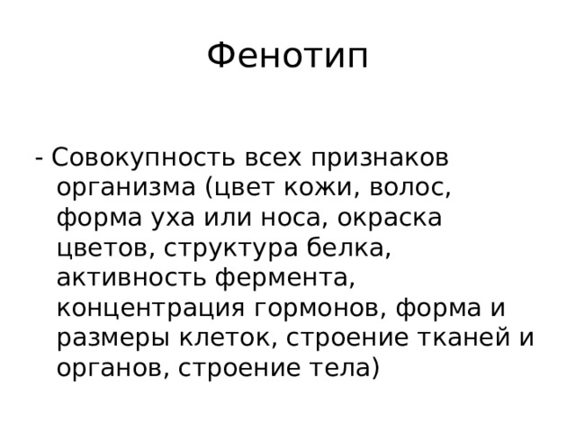 Фенотип - Совокупность всех признаков организма (цвет кожи, волос, форма уха или носа, окраска цветов, структура белка, активность фермента, концентрация гормонов, форма и размеры клеток, строение тканей и органов, строение тела) 