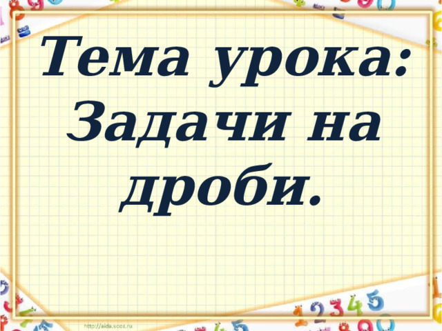 Тема урока:  Задачи на дроби. 