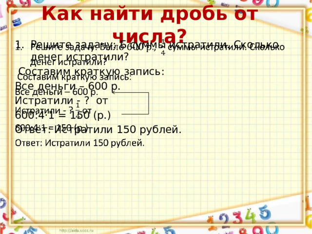 Как найти дробь от числа? Решите задачу: Б суммы истратили. Сколько денег истратили?    Составим краткую запись: Все деньги – 600 р. Истратили - ? от 600:4·1 = 150 (р.) Ответ: Истратили 150 рублей. 