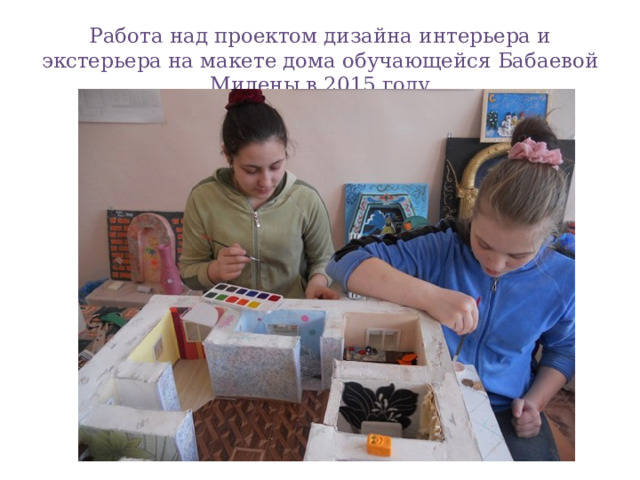 Работа над проектом дизайна интерьера и экстерьера на макете дома обучающейся Бабаевой Милены в 2015 году 