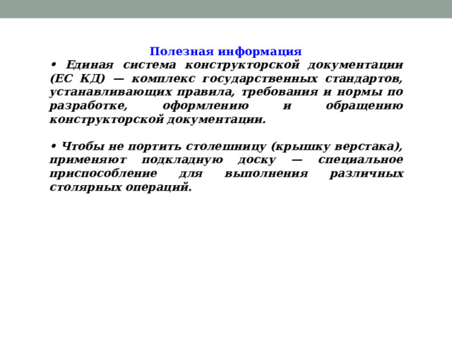 Полезная информация • Единая система конструкторской документации (ЕС КД) — комплекс государственных стандартов, устанавливающих правила, требования и нормы по разработке, оформлению и обращению конструкторской документации.  • Чтобы не портить столешницу (крышку верстака), применяют подкладную доску — специальное приспособление для выполнения различных столярных операций. 