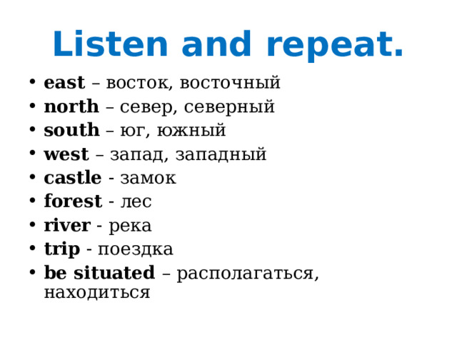 Listen and repeat. east – восток, восточный north  –  север, северный south – юг, южный west  – запад, западный castle - замок forest - лес river - река trip - поездка be situated  – располагаться, находиться 