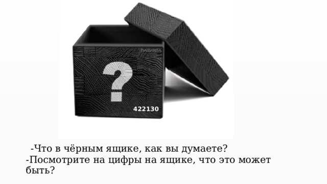 422130   -Что в чёрным ящике, как вы думаете?  -Посмотрите на цифры на ящике, что это может быть? 