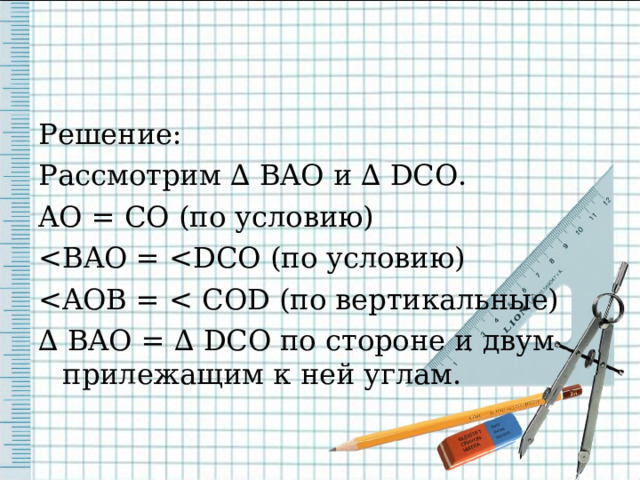 Решение: Рассмотрим ∆ BAO и ∆ DCO . AO = CO (по условию) ∆  BAO = ∆ DCO по стороне и двум прилежащим к ней углам. 