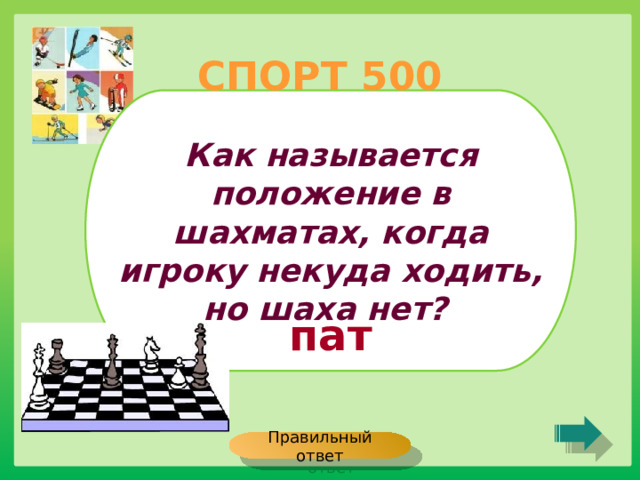 СПОРТ 500 Как называется положение в шахматах, когда игроку некуда ходить, но шаха нет? пат Правильный ответ 