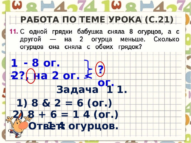 Работа по теме урока (c.21) - 8 ог. 1 ? ог. 2 - ?, на 2 ог.  Задача 1 1. 1) 8 & 2 = 6 (ог.) 2) 8 + 6 = 1 4 (ог.) 1 4 огурцов. Ответ: 